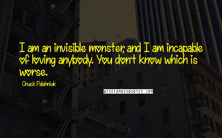 Chuck Palahniuk Quotes: I am an invisible monster, and I am incapable of loving anybody. You don't know which is worse.