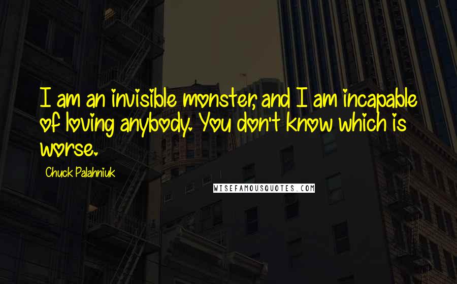 Chuck Palahniuk Quotes: I am an invisible monster, and I am incapable of loving anybody. You don't know which is worse.