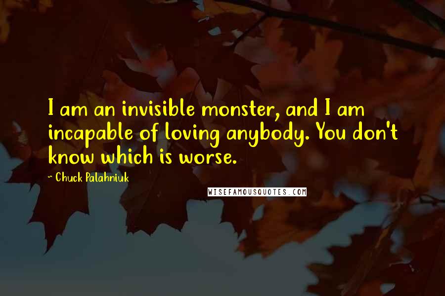 Chuck Palahniuk Quotes: I am an invisible monster, and I am incapable of loving anybody. You don't know which is worse.