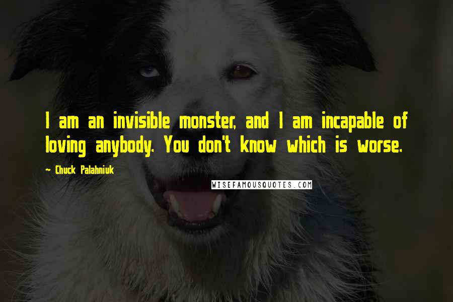 Chuck Palahniuk Quotes: I am an invisible monster, and I am incapable of loving anybody. You don't know which is worse.