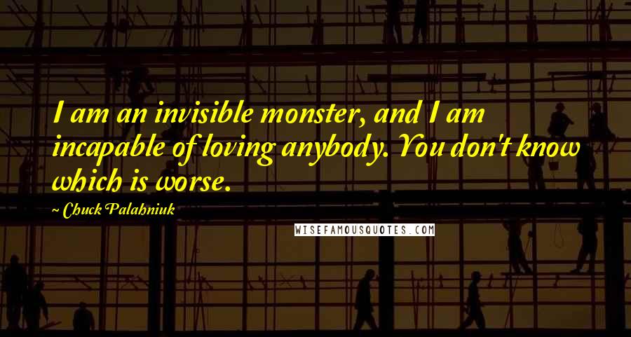 Chuck Palahniuk Quotes: I am an invisible monster, and I am incapable of loving anybody. You don't know which is worse.