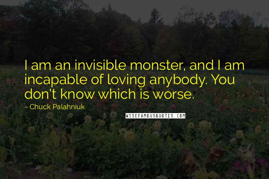 Chuck Palahniuk Quotes: I am an invisible monster, and I am incapable of loving anybody. You don't know which is worse.