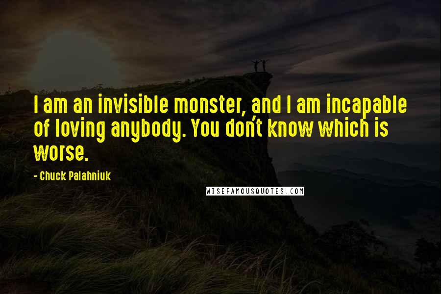 Chuck Palahniuk Quotes: I am an invisible monster, and I am incapable of loving anybody. You don't know which is worse.