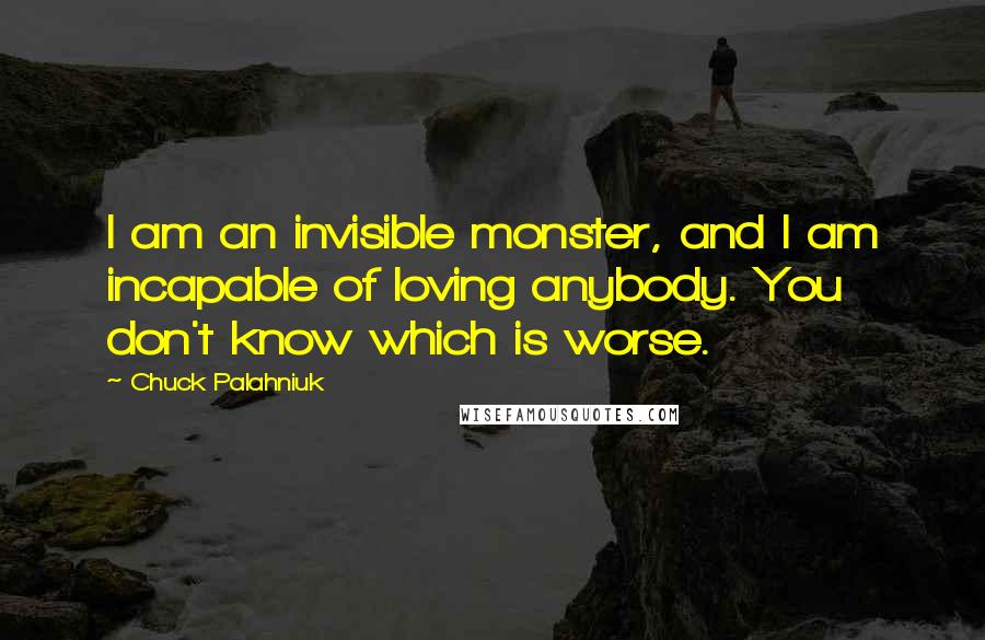 Chuck Palahniuk Quotes: I am an invisible monster, and I am incapable of loving anybody. You don't know which is worse.