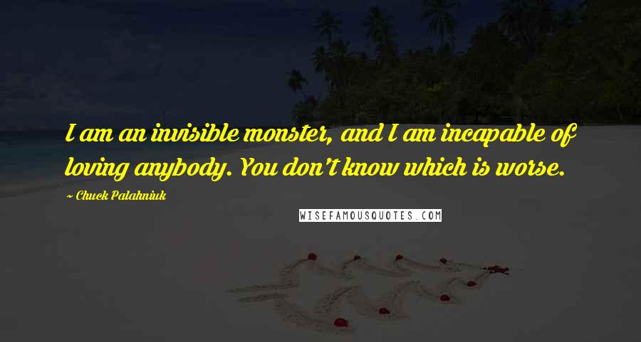 Chuck Palahniuk Quotes: I am an invisible monster, and I am incapable of loving anybody. You don't know which is worse.