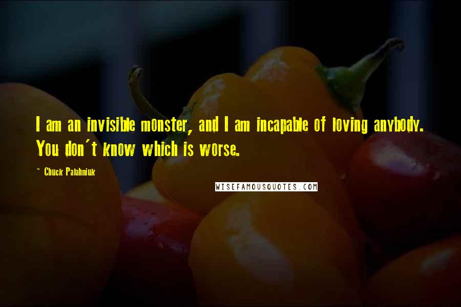 Chuck Palahniuk Quotes: I am an invisible monster, and I am incapable of loving anybody. You don't know which is worse.