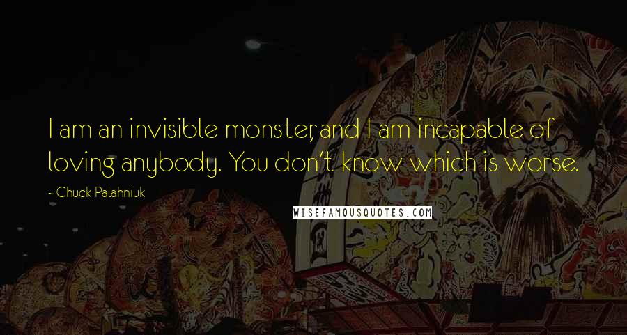 Chuck Palahniuk Quotes: I am an invisible monster, and I am incapable of loving anybody. You don't know which is worse.