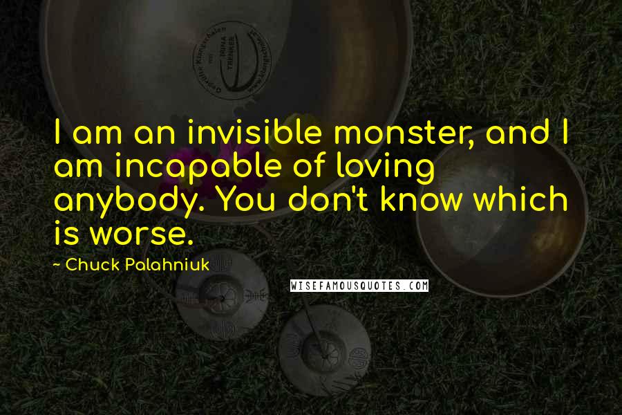 Chuck Palahniuk Quotes: I am an invisible monster, and I am incapable of loving anybody. You don't know which is worse.