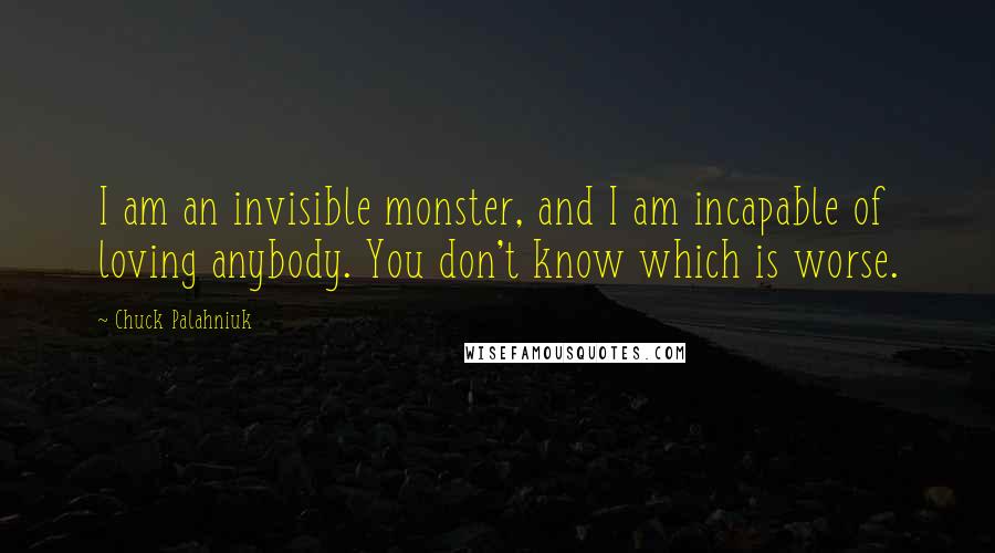 Chuck Palahniuk Quotes: I am an invisible monster, and I am incapable of loving anybody. You don't know which is worse.