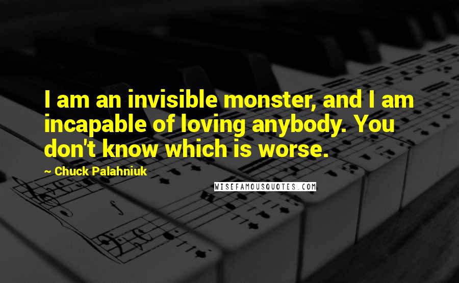 Chuck Palahniuk Quotes: I am an invisible monster, and I am incapable of loving anybody. You don't know which is worse.