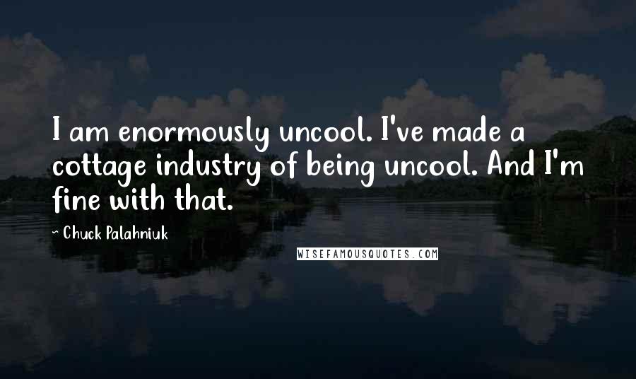 Chuck Palahniuk Quotes: I am enormously uncool. I've made a cottage industry of being uncool. And I'm fine with that.