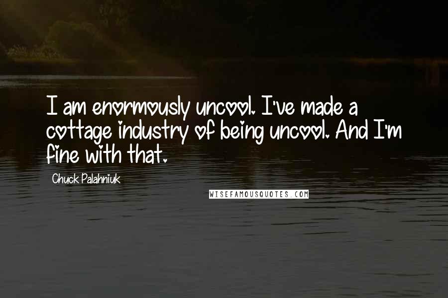 Chuck Palahniuk Quotes: I am enormously uncool. I've made a cottage industry of being uncool. And I'm fine with that.