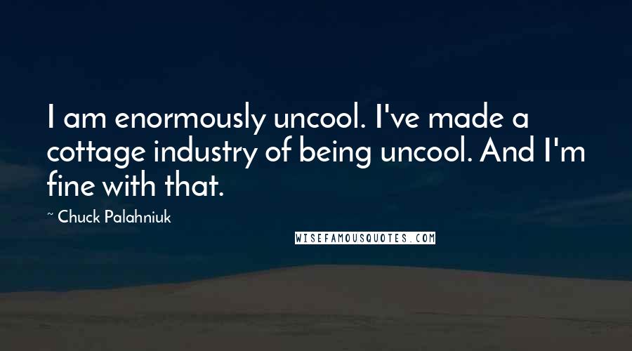 Chuck Palahniuk Quotes: I am enormously uncool. I've made a cottage industry of being uncool. And I'm fine with that.