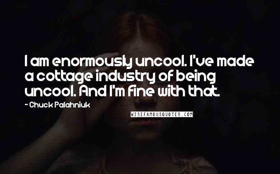 Chuck Palahniuk Quotes: I am enormously uncool. I've made a cottage industry of being uncool. And I'm fine with that.