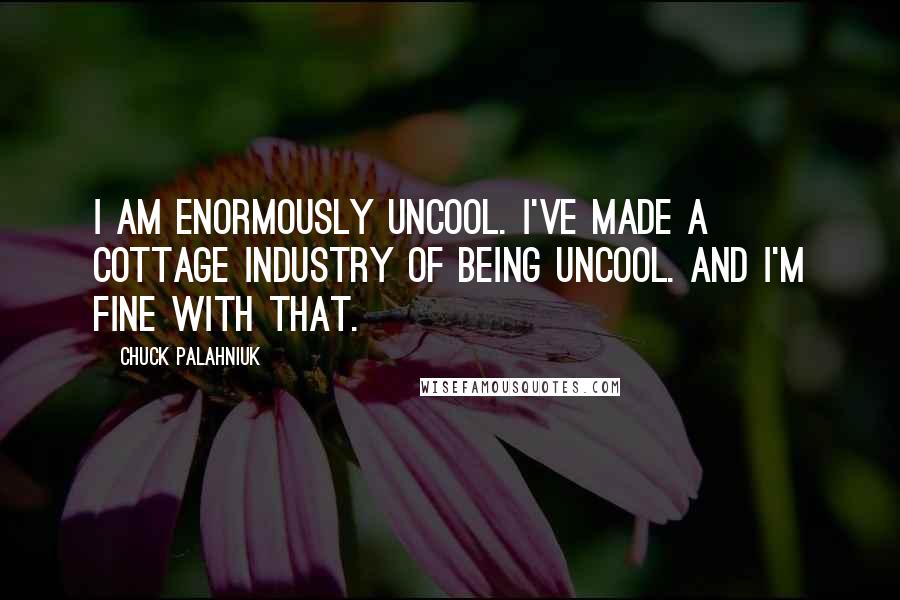 Chuck Palahniuk Quotes: I am enormously uncool. I've made a cottage industry of being uncool. And I'm fine with that.