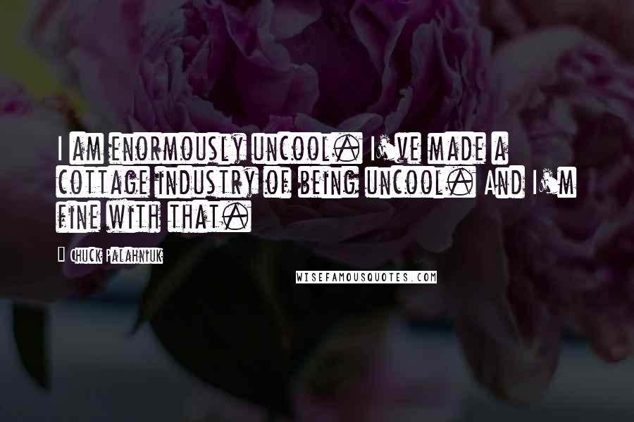 Chuck Palahniuk Quotes: I am enormously uncool. I've made a cottage industry of being uncool. And I'm fine with that.