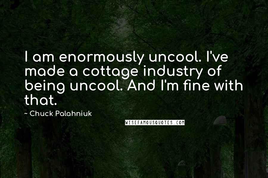 Chuck Palahniuk Quotes: I am enormously uncool. I've made a cottage industry of being uncool. And I'm fine with that.