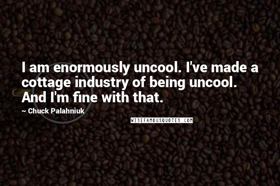 Chuck Palahniuk Quotes: I am enormously uncool. I've made a cottage industry of being uncool. And I'm fine with that.