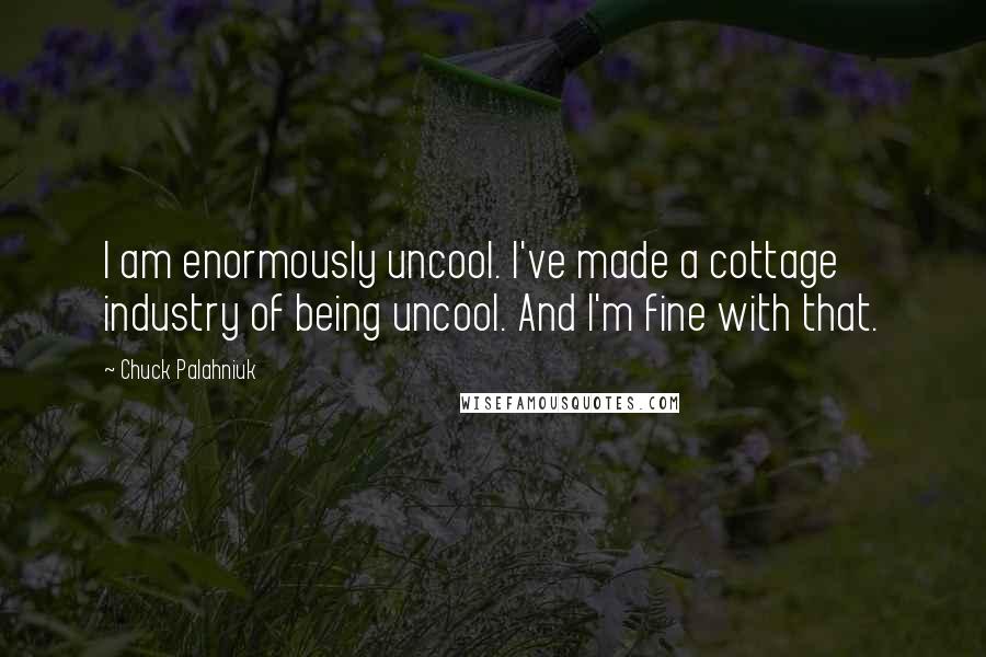 Chuck Palahniuk Quotes: I am enormously uncool. I've made a cottage industry of being uncool. And I'm fine with that.