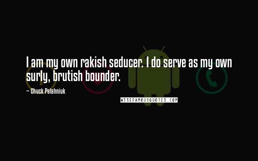 Chuck Palahniuk Quotes: I am my own rakish seducer. I do serve as my own surly, brutish bounder.