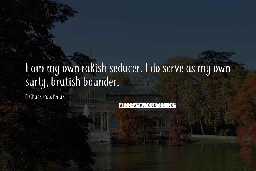 Chuck Palahniuk Quotes: I am my own rakish seducer. I do serve as my own surly, brutish bounder.
