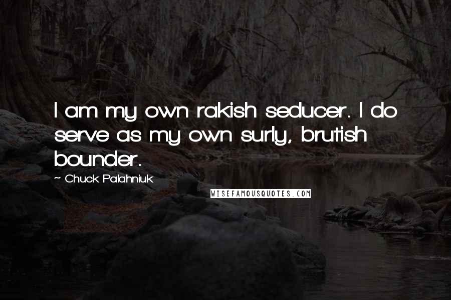 Chuck Palahniuk Quotes: I am my own rakish seducer. I do serve as my own surly, brutish bounder.