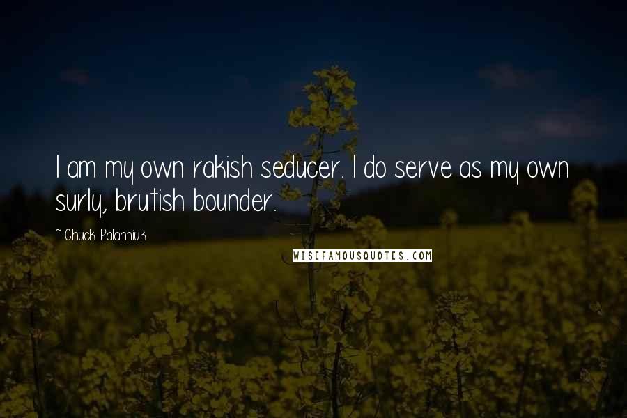 Chuck Palahniuk Quotes: I am my own rakish seducer. I do serve as my own surly, brutish bounder.