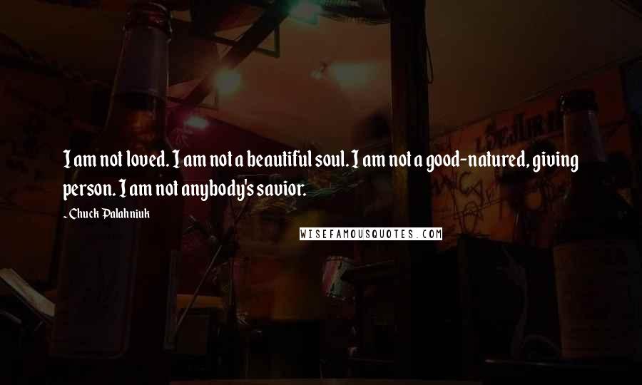 Chuck Palahniuk Quotes: I am not loved. I am not a beautiful soul. I am not a good-natured, giving person. I am not anybody's savior.