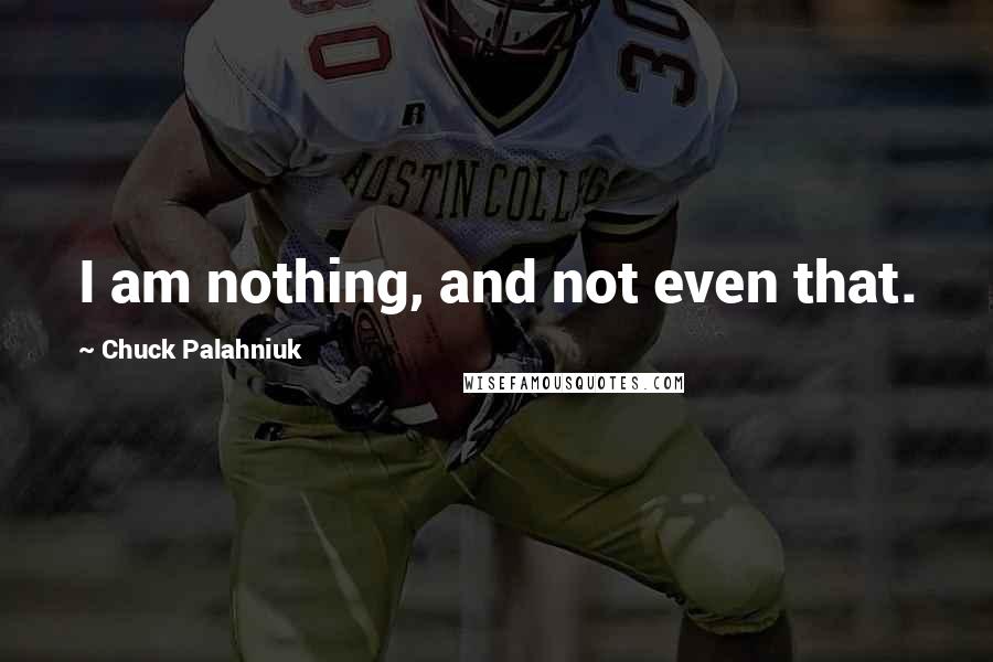 Chuck Palahniuk Quotes: I am nothing, and not even that.