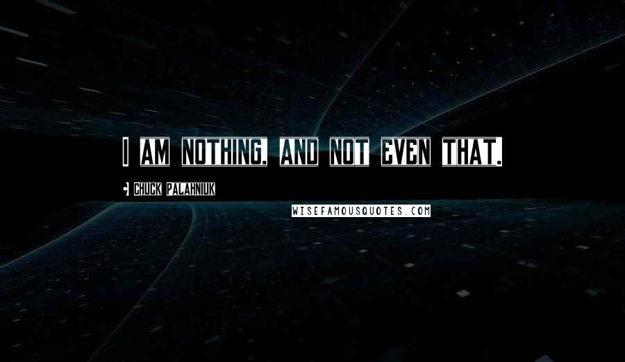 Chuck Palahniuk Quotes: I am nothing, and not even that.