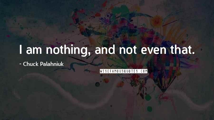 Chuck Palahniuk Quotes: I am nothing, and not even that.