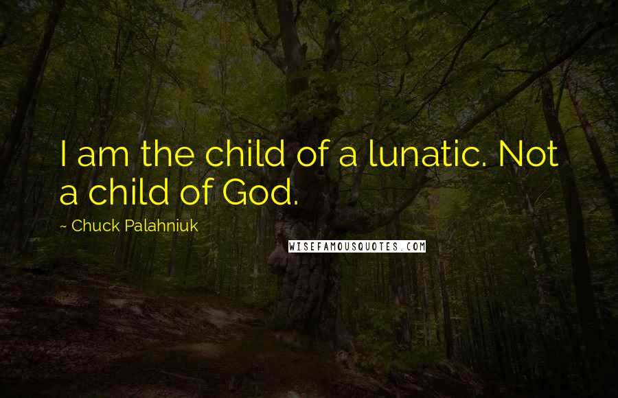 Chuck Palahniuk Quotes: I am the child of a lunatic. Not a child of God.