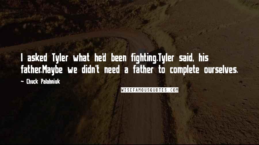 Chuck Palahniuk Quotes: I asked Tyler what he'd been fighting.Tyler said, his father.Maybe we didn't need a father to complete ourselves.