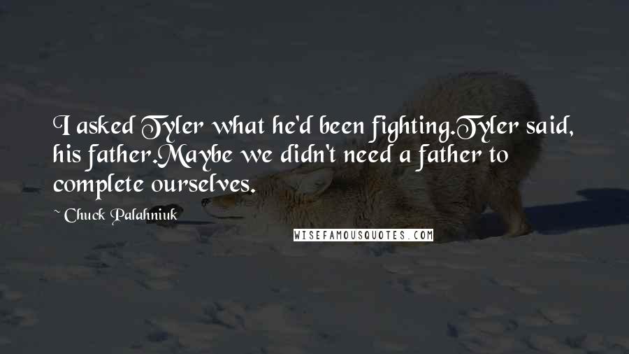 Chuck Palahniuk Quotes: I asked Tyler what he'd been fighting.Tyler said, his father.Maybe we didn't need a father to complete ourselves.