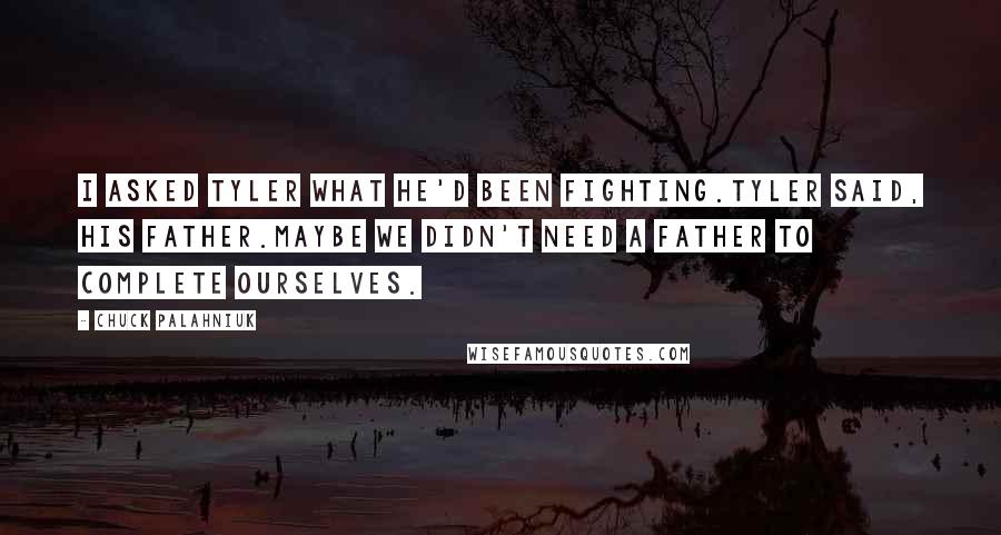 Chuck Palahniuk Quotes: I asked Tyler what he'd been fighting.Tyler said, his father.Maybe we didn't need a father to complete ourselves.