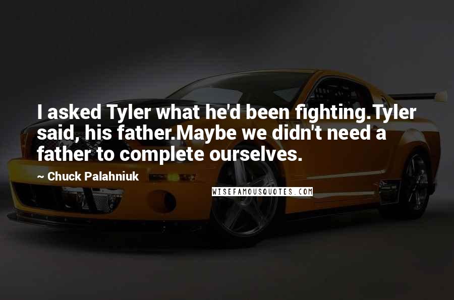 Chuck Palahniuk Quotes: I asked Tyler what he'd been fighting.Tyler said, his father.Maybe we didn't need a father to complete ourselves.