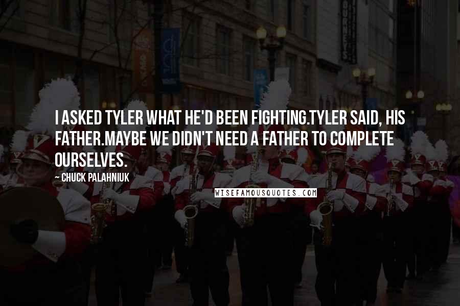 Chuck Palahniuk Quotes: I asked Tyler what he'd been fighting.Tyler said, his father.Maybe we didn't need a father to complete ourselves.