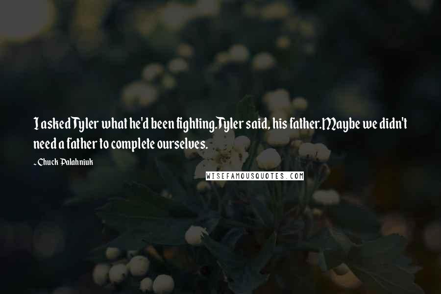 Chuck Palahniuk Quotes: I asked Tyler what he'd been fighting.Tyler said, his father.Maybe we didn't need a father to complete ourselves.