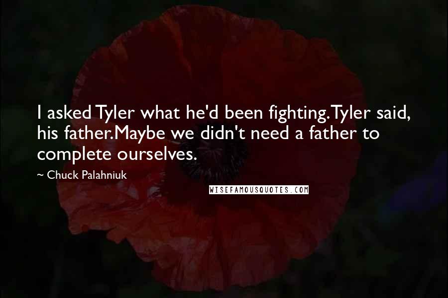 Chuck Palahniuk Quotes: I asked Tyler what he'd been fighting.Tyler said, his father.Maybe we didn't need a father to complete ourselves.