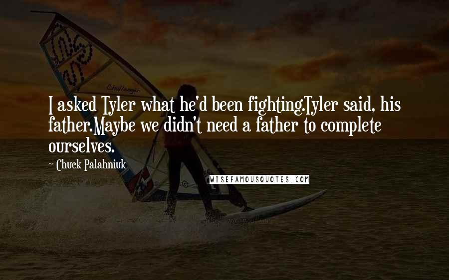 Chuck Palahniuk Quotes: I asked Tyler what he'd been fighting.Tyler said, his father.Maybe we didn't need a father to complete ourselves.