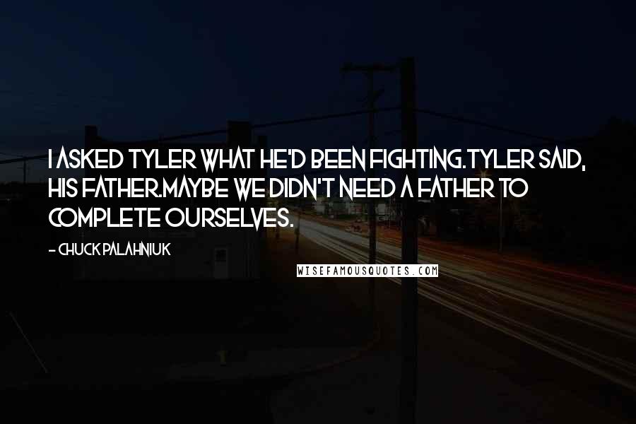 Chuck Palahniuk Quotes: I asked Tyler what he'd been fighting.Tyler said, his father.Maybe we didn't need a father to complete ourselves.