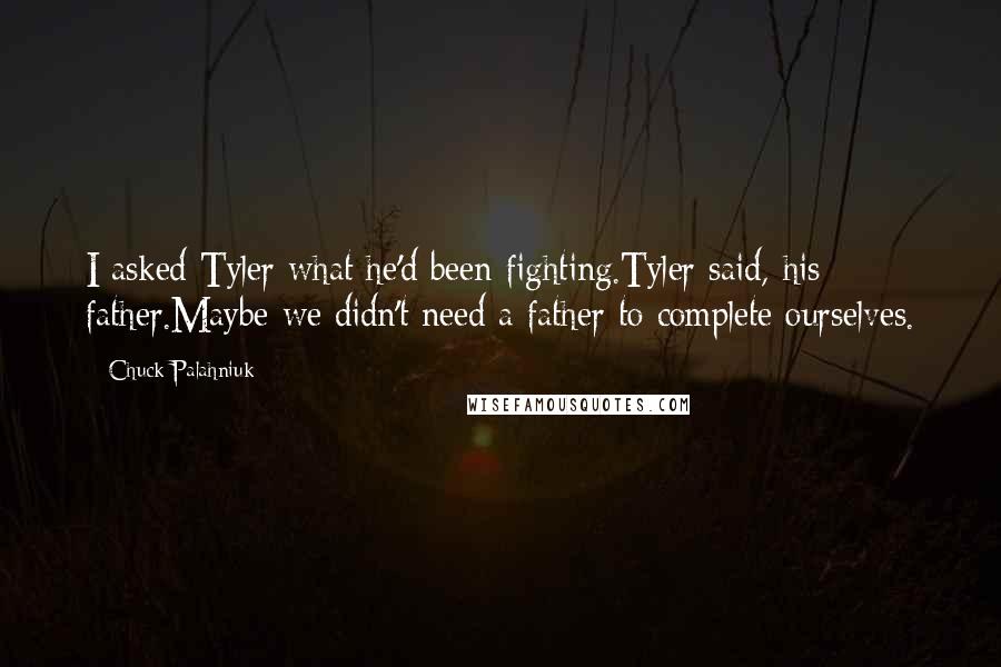 Chuck Palahniuk Quotes: I asked Tyler what he'd been fighting.Tyler said, his father.Maybe we didn't need a father to complete ourselves.