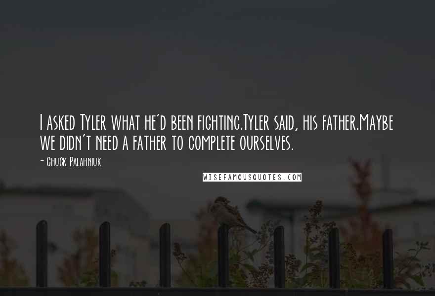 Chuck Palahniuk Quotes: I asked Tyler what he'd been fighting.Tyler said, his father.Maybe we didn't need a father to complete ourselves.