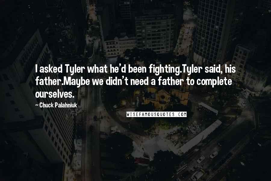 Chuck Palahniuk Quotes: I asked Tyler what he'd been fighting.Tyler said, his father.Maybe we didn't need a father to complete ourselves.