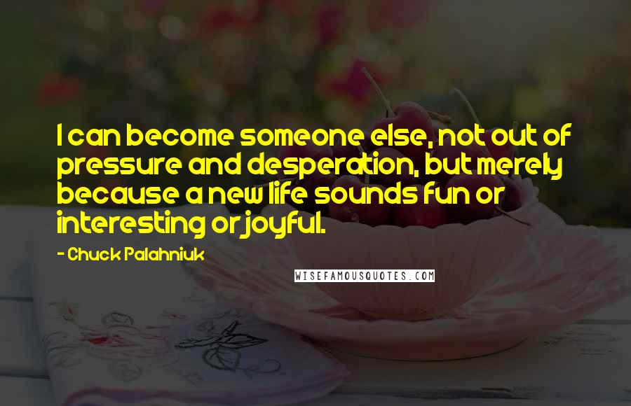 Chuck Palahniuk Quotes: I can become someone else, not out of pressure and desperation, but merely because a new life sounds fun or interesting or joyful.