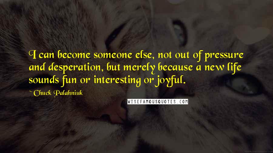 Chuck Palahniuk Quotes: I can become someone else, not out of pressure and desperation, but merely because a new life sounds fun or interesting or joyful.