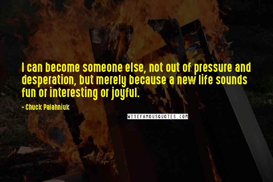 Chuck Palahniuk Quotes: I can become someone else, not out of pressure and desperation, but merely because a new life sounds fun or interesting or joyful.