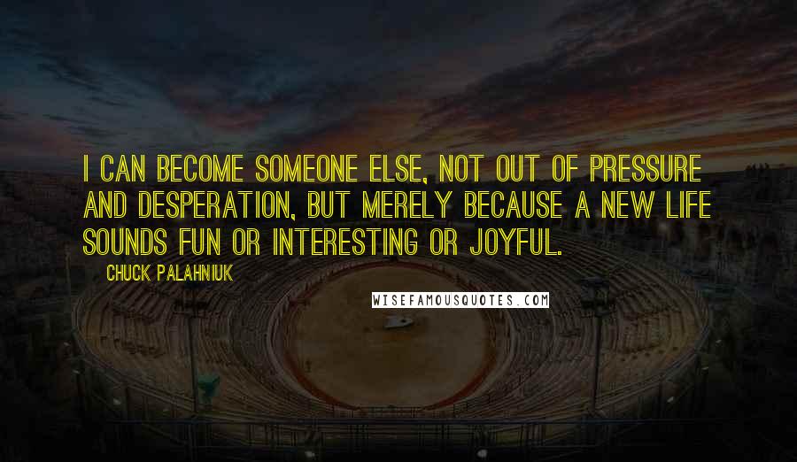 Chuck Palahniuk Quotes: I can become someone else, not out of pressure and desperation, but merely because a new life sounds fun or interesting or joyful.