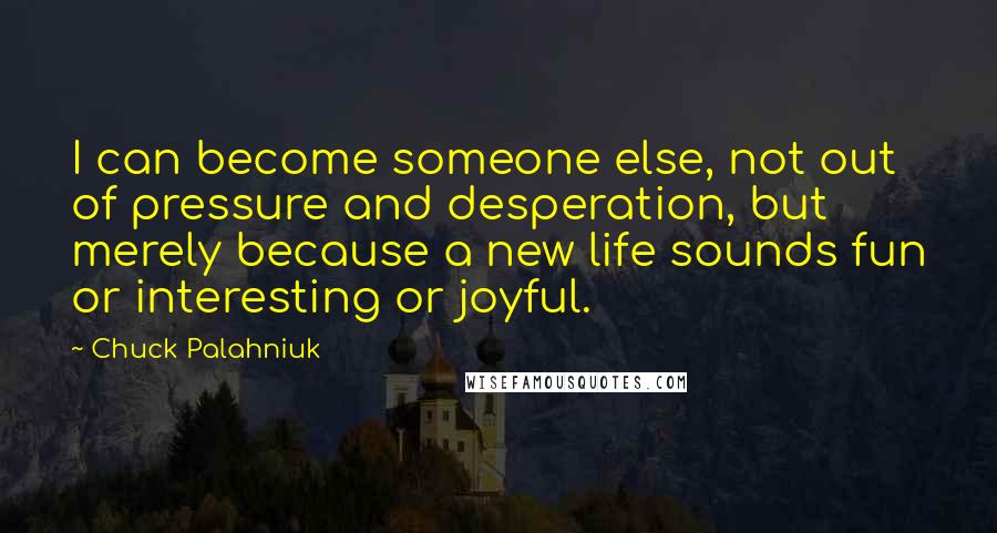 Chuck Palahniuk Quotes: I can become someone else, not out of pressure and desperation, but merely because a new life sounds fun or interesting or joyful.