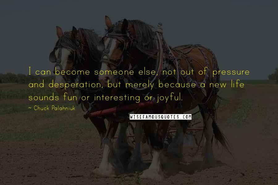 Chuck Palahniuk Quotes: I can become someone else, not out of pressure and desperation, but merely because a new life sounds fun or interesting or joyful.